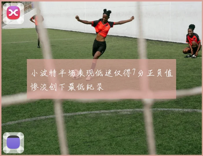 小波特半场表现低迷仅得7分正负值惨淡创下最低纪录