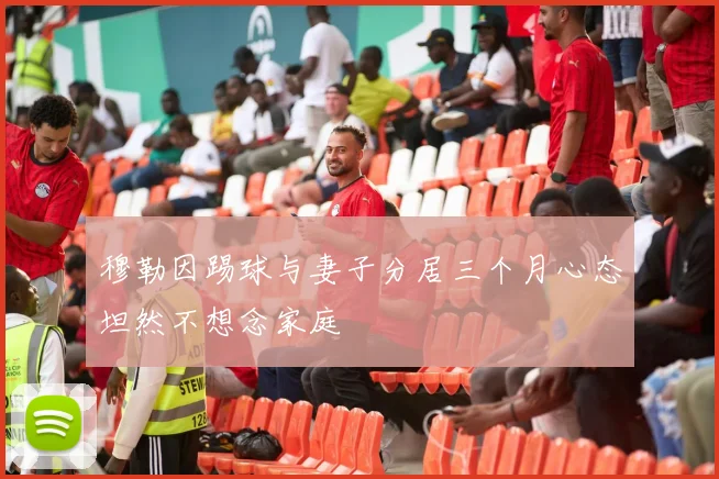 穆勒因踢球与妻子分居三个月心态坦然不想念家庭