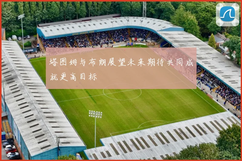 塔图姆与布朗展望未来期待共同成就更高目标