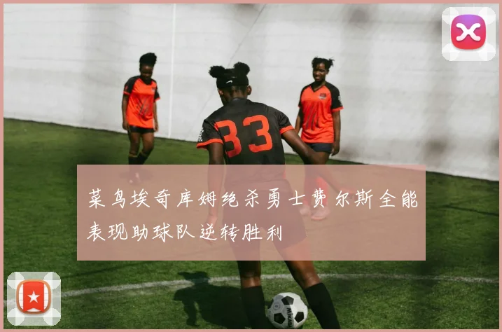 菜鸟埃奇库姆绝杀勇士费尔斯全能表现助球队逆转胜利