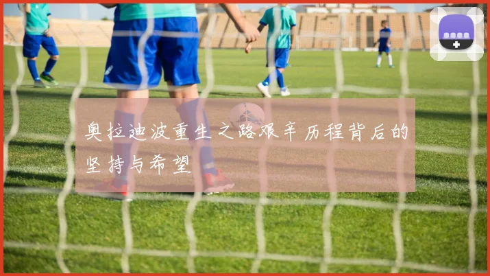 奥拉迪波重生之路艰辛历程背后的坚持与希望
