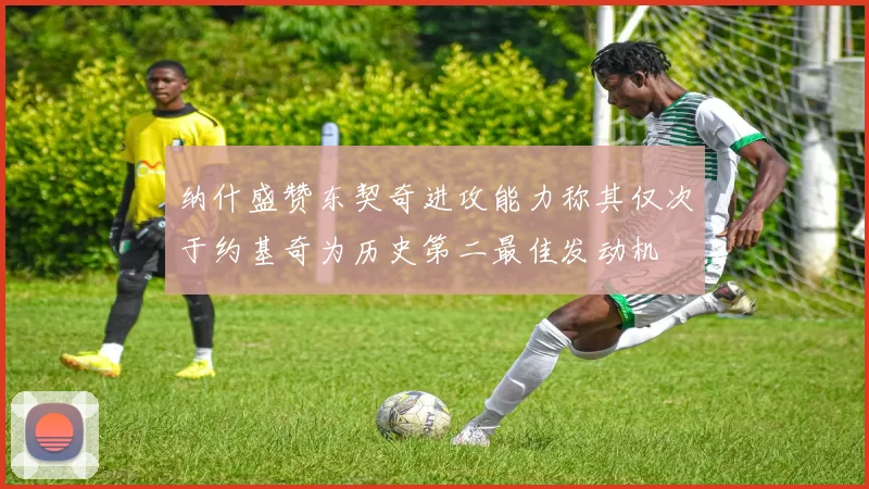 纳什盛赞东契奇进攻能力称其仅次于约基奇为历史第二最佳发动机