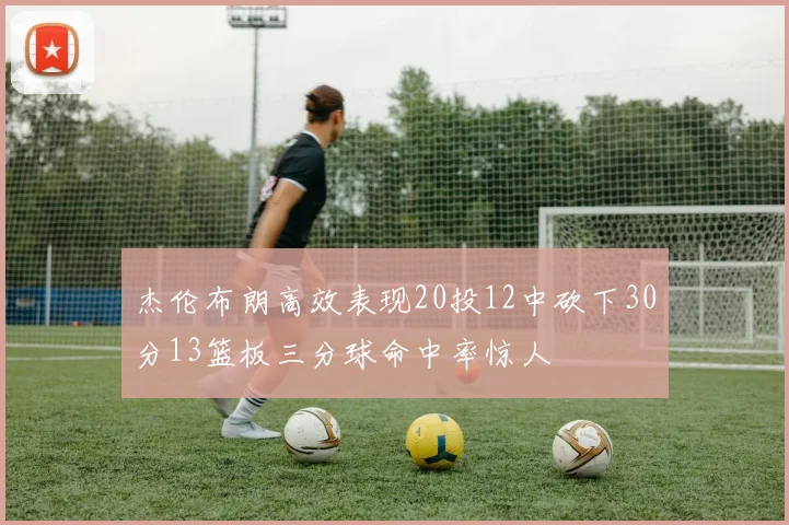 杰伦布朗高效表现20投12中砍下30分13篮板三分球命中率惊人