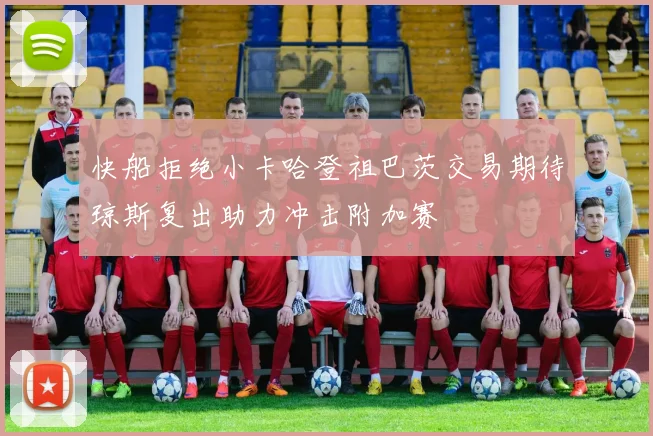 快船拒绝小卡哈登祖巴茨交易期待琼斯复出助力冲击附加赛