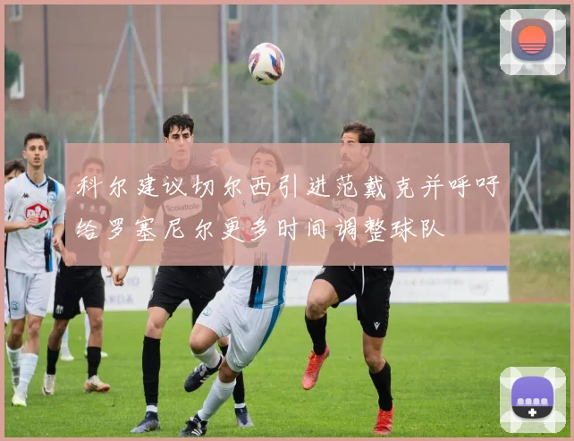 科尔建议切尔西引进范戴克并呼吁给罗塞尼尔更多时间调整球队