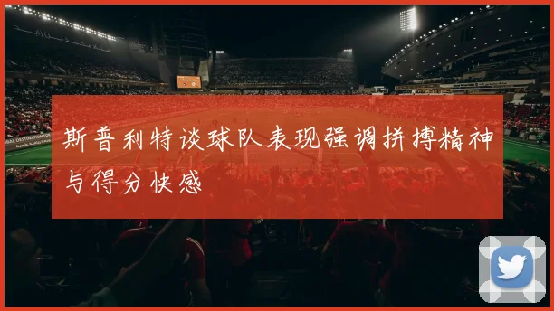 斯普利特谈球队表现强调拼搏精神与得分快感