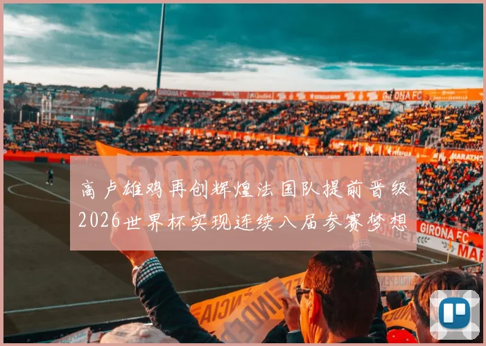 高卢雄鸡再创辉煌法国队提前晋级2026世界杯实现连续八届参赛梦想
