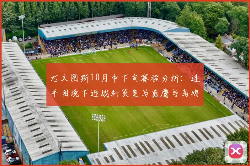 尤文图斯10月中下旬赛程分析：连平困境下迎战科莫皇马蓝鹰与乌鸡