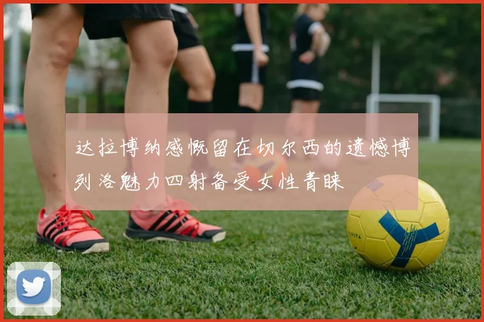 达拉博纳感慨留在切尔西的遗憾博列洛魅力四射备受女性青睐