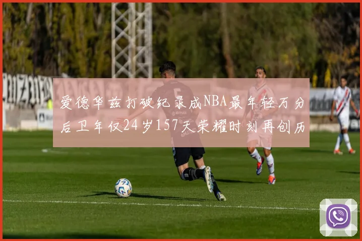 爱德华兹打破纪录成NBA最年轻万分后卫年仅24岁157天荣耀时刻再创历史