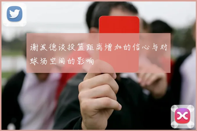 谢泼德谈投篮距离增加的信心与对球场空间的影响