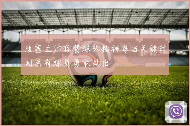 活塞主帅称赞球队精神每当关键时刻总有球员勇敢站出