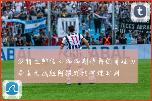 沙特主帅信心满满期待再创奇迹力争复刻战胜阿根廷的辉煌时刻