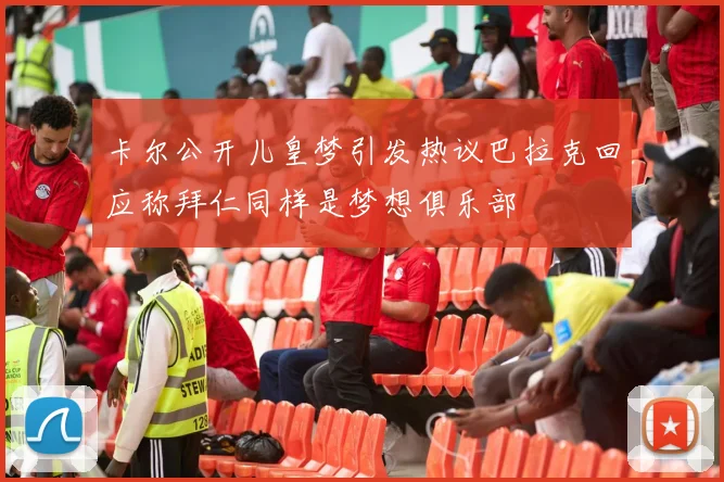 卡尔公开儿皇梦引发热议巴拉克回应称拜仁同样是梦想俱乐部