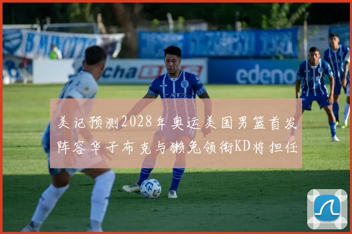 美记预测2028年奥运美国男篮首发阵容华子布克与獭兔领衔KD将担任替补