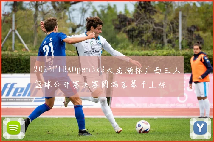 2025FIBAOpen3x3大龙湖杯广西三人篮球公开赛决赛圆满落幕于上林