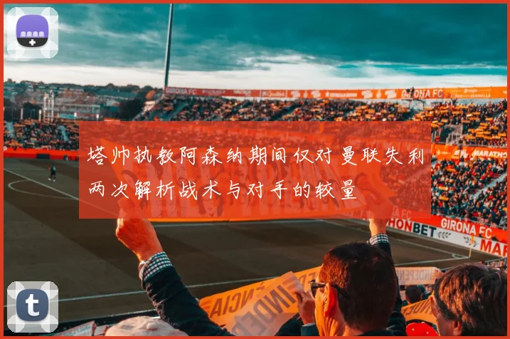 塔帅执教阿森纳期间仅对曼联失利两次解析战术与对手的较量