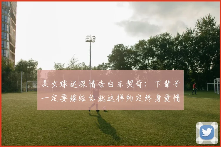 美女球迷深情告白东契奇：下辈子一定要嫁给你就这样约定终身爱情