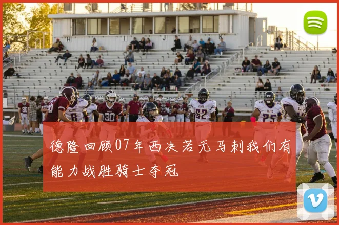 德隆回顾07年西决若无马刺我们有能力战胜骑士夺冠