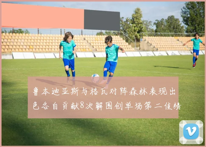 鲁本迪亚斯与格瓦对阵森林表现出色各自贡献8次解围创单场第二佳绩