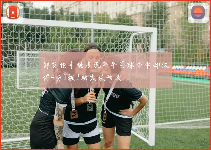 郭艾伦半场表现平平罚球全中却仅得4分1板2助失误两次