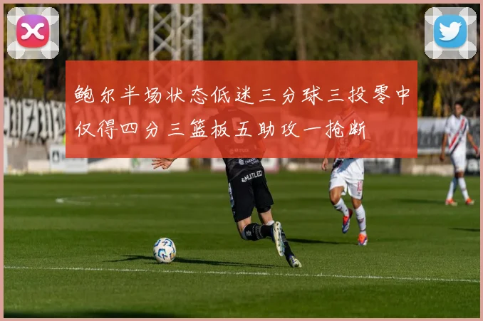 鲍尔半场状态低迷三分球三投零中仅得四分三篮板五助攻一抢断
