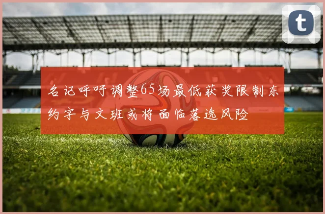 名记呼吁调整65场最低获奖限制东约字与文班或将面临落选风险