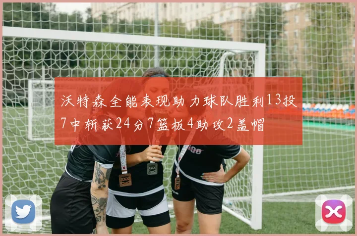 沃特森全能表现助力球队胜利13投7中斩获24分7篮板4助攻2盖帽