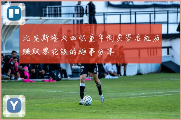 比克斯塔夫回忆童年倒卖签名经历赚取零花钱的趣事分享