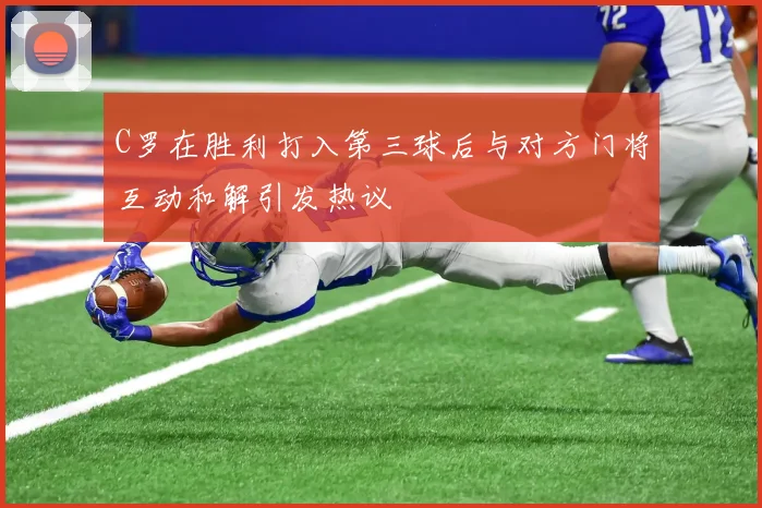 C罗在胜利打入第三球后与对方门将互动和解引发热议