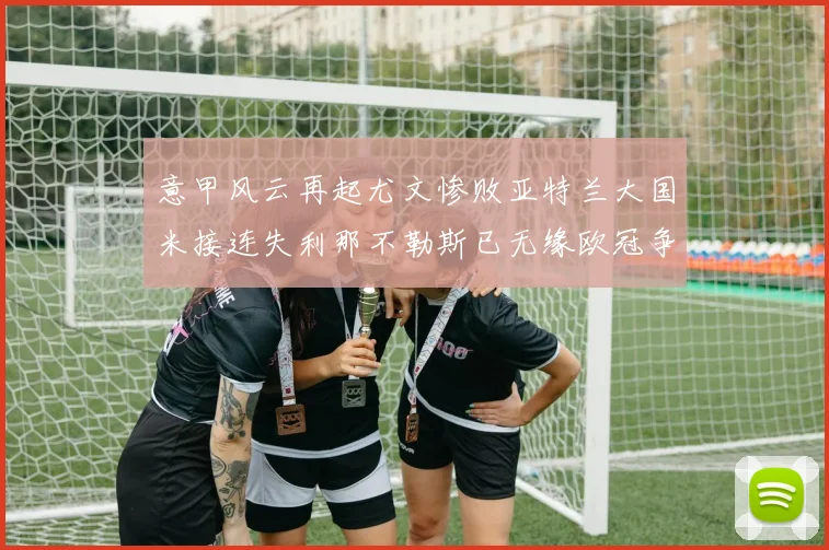 意甲风云再起尤文惨败亚特兰大国米接连失利那不勒斯已无缘欧冠争夺