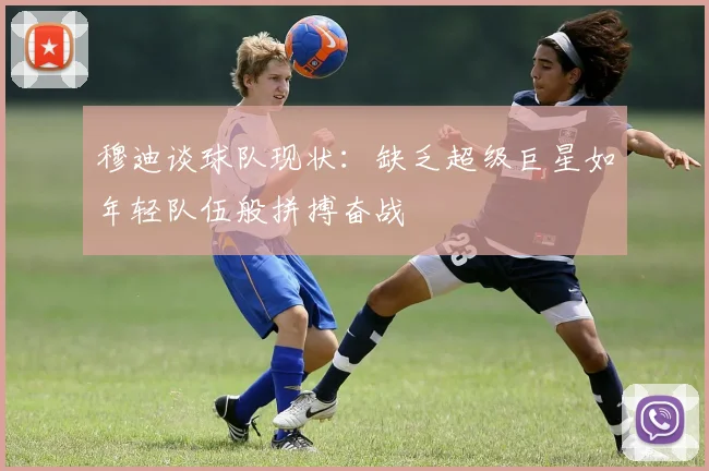 穆迪谈球队现状：缺乏超级巨星如年轻队伍般拼搏奋战