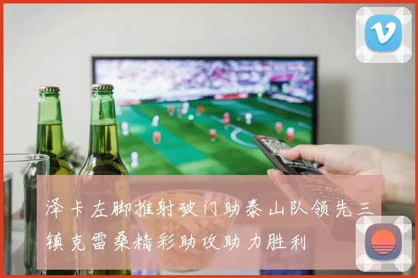 泽卡左脚推射破门助泰山队领先三镇克雷桑精彩助攻助力胜利