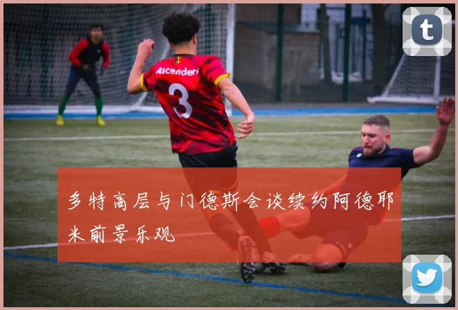 多特高层与门德斯会谈续约阿德耶米前景乐观
