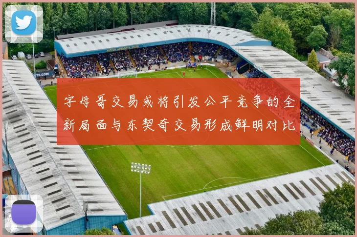 字母哥交易或将引发公平竞争的全新局面与东契奇交易形成鲜明对比