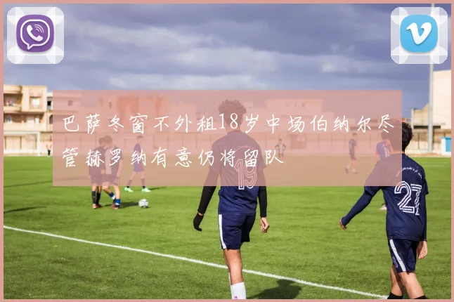巴萨冬窗不外租18岁中场伯纳尔尽管赫罗纳有意仍将留队