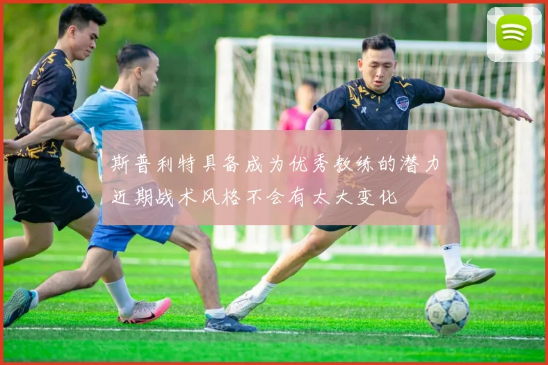 斯普利特具备成为优秀教练的潜力近期战术风格不会有太大变化