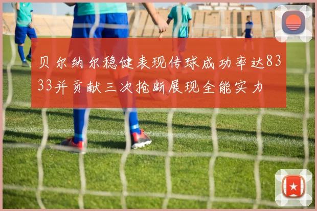 贝尔纳尔稳健表现传球成功率达8333并贡献三次抢断展现全能实力