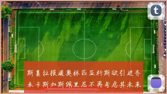 斯基拉报道奥林匹亚科斯欲引进齐米卡斯加斯佩里尼不再考虑其未来