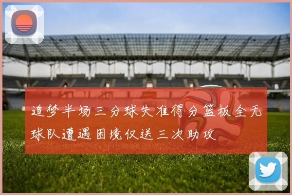 追梦半场三分球失准得分篮板全无球队遭遇困境仅送三次助攻