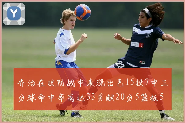 乔治在攻防战中表现出色15投7中三分球命中率高达33贡献20分5篮板5助攻