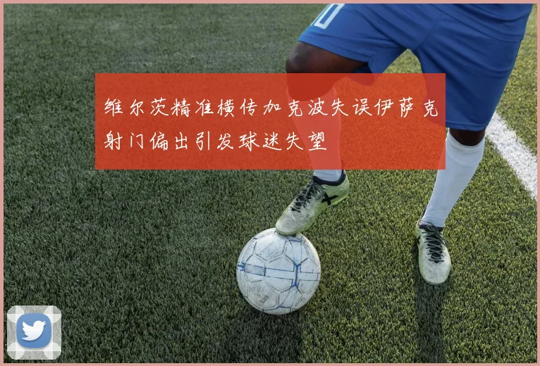 维尔茨精准横传加克波失误伊萨克射门偏出引发球迷失望