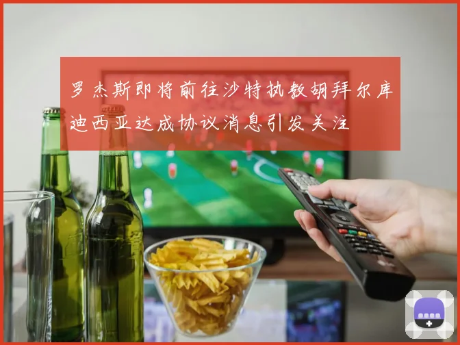 罗杰斯即将前往沙特执教胡拜尔库迪西亚达成协议消息引发关注