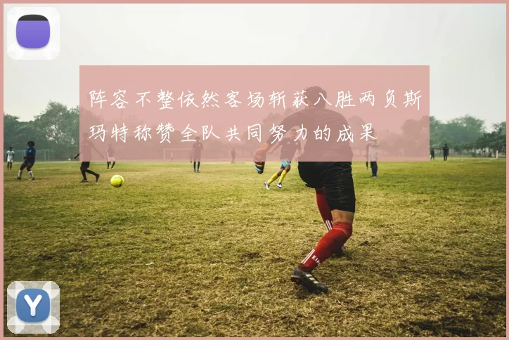 阵容不整依然客场斩获八胜两负斯玛特称赞全队共同努力的成果