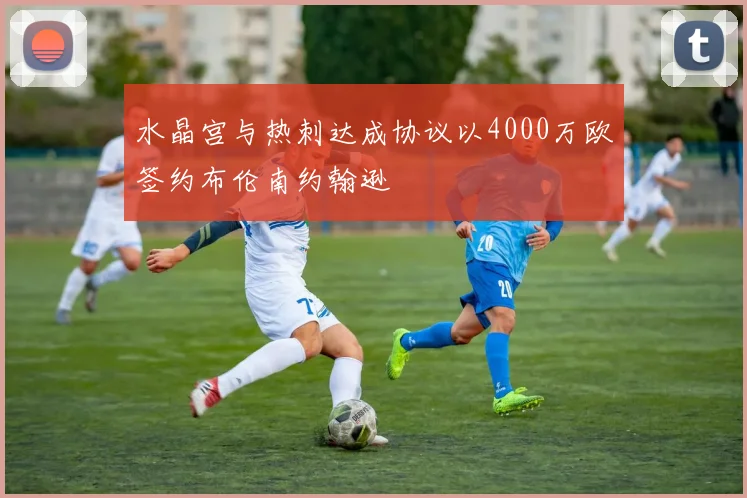 水晶宫与热刺达成协议以4000万欧签约布伦南约翰逊