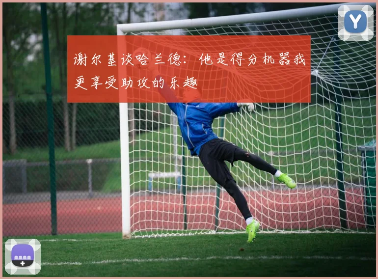 谢尔基谈哈兰德：他是得分机器我更享受助攻的乐趣