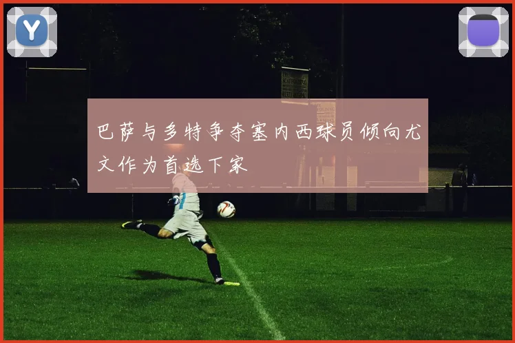 巴萨与多特争夺塞内西球员倾向尤文作为首选下家