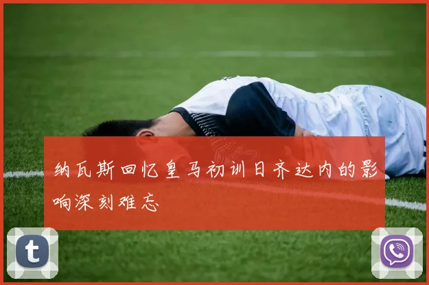 纳瓦斯回忆皇马初训日齐达内的影响深刻难忘