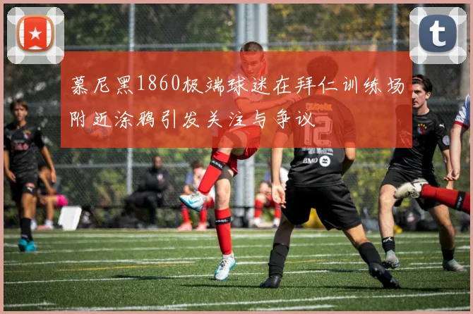 慕尼黑1860极端球迷在拜仁训练场附近涂鸦引发关注与争议