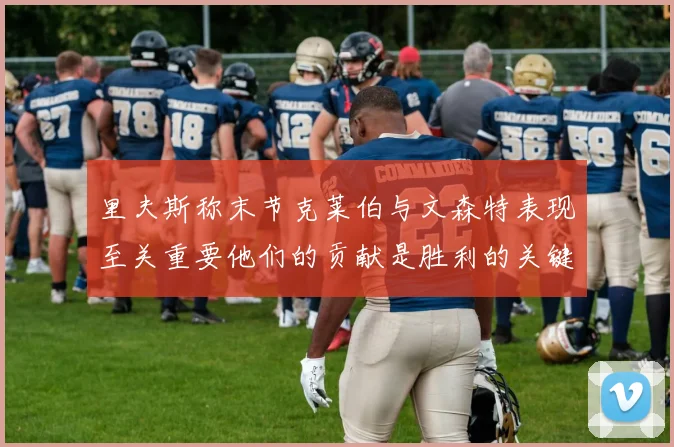 里夫斯称末节克莱伯与文森特表现至关重要他们的贡献是胜利的关键因素